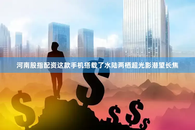河南股指配资这款手机搭载了水陆两栖超光影潜望长焦