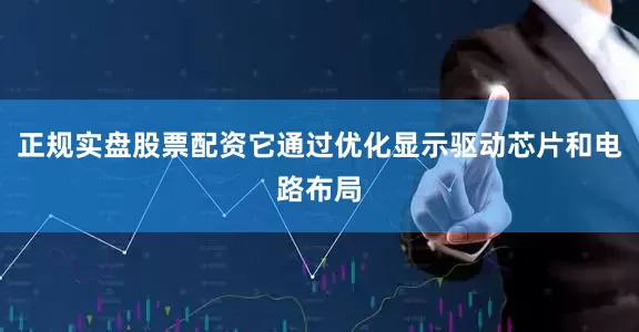 正规实盘股票配资它通过优化显示驱动芯片和电路布局