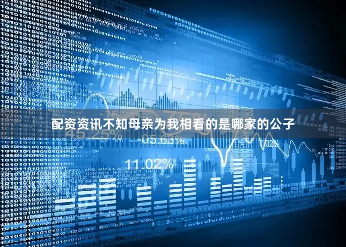配资资讯不知母亲为我相看的是哪家的公子