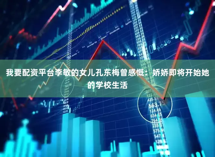 我要配资平台李敏的女儿孔东梅曾感慨：娇娇即将开始她的学校生活