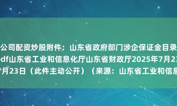 公司配资炒股附件：山东省政府部门涉企保证金目录清单（2025版）.pdf山东省工业和信息化厅山东省财政厅2025年7月23日（此件主动公开）（来源：山东省工业和信息化厅运行监测协调局）