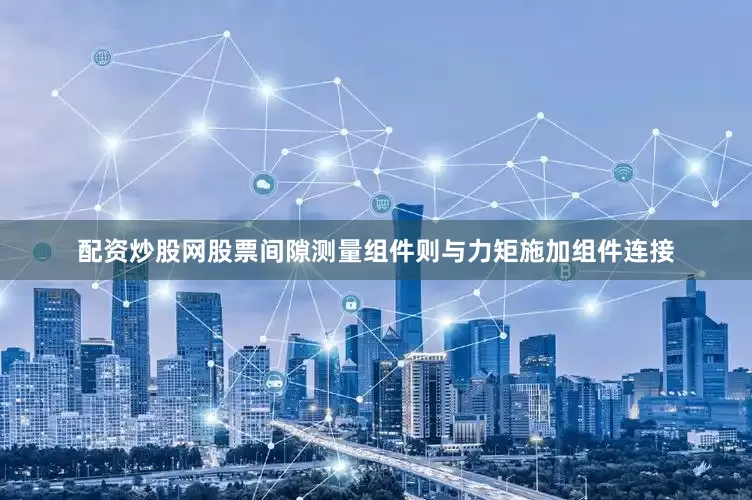 配资炒股网股票间隙测量组件则与力矩施加组件连接