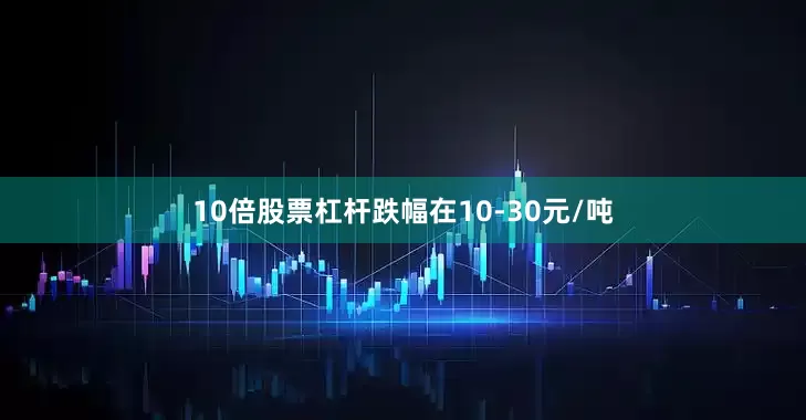 10倍股票杠杆跌幅在10-30元/吨