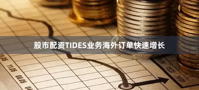 股市配资TIDES业务海外订单快速增长