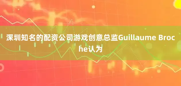 深圳知名的配资公司游戏创意总监Guillaume Broche认为